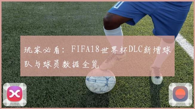 玩家必看：FIFA18世界杯DLC新增球队与球员数据全览