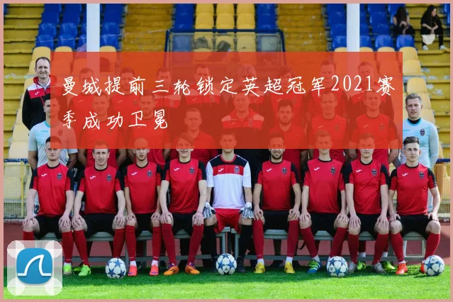 曼城提前三轮锁定英超冠军2021赛季成功卫冕
