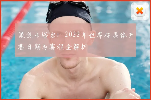 聚焦卡塔尔：2022年世界杯具体开赛日期与赛程全解析