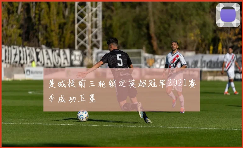 曼城提前三轮锁定英超冠军2021赛季成功卫冕