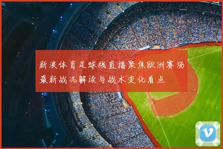 新浪体育足球线直播聚焦欧洲赛场最新战况解读与战术变化看点