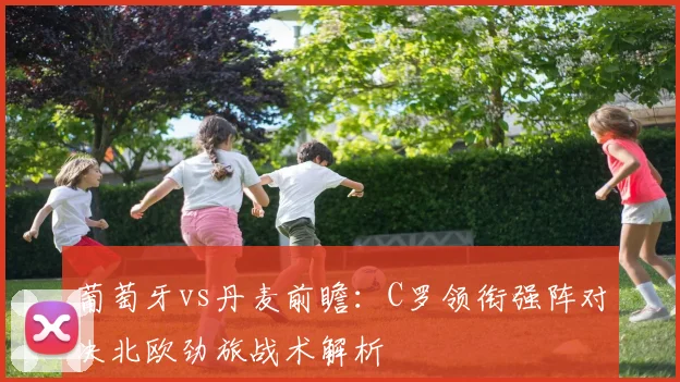 葡萄牙vs丹麦前瞻：C罗领衔强阵对决北欧劲旅战术解析