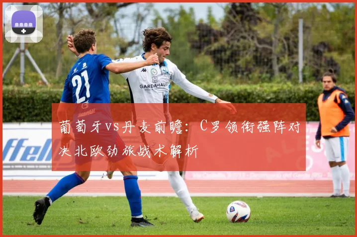葡萄牙vs丹麦前瞻：C罗领衔强阵对决北欧劲旅战术解析