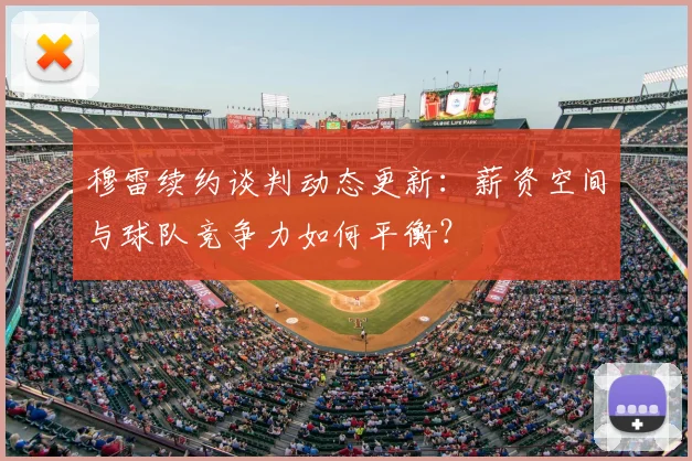 穆雷续约谈判动态更新：薪资空间与球队竞争力如何平衡？