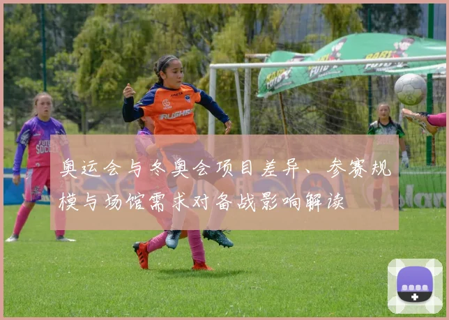 奥运会与冬奥会项目差异、参赛规模与场馆需求对备战影响解读