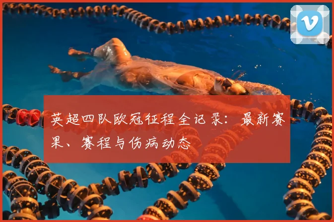 英超四队欧冠征程全记录：最新赛果、赛程与伤病动态