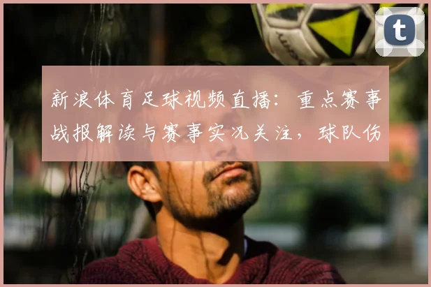 新浪体育足球视频直播：重点赛事战报解读与赛事实况关注，球队伤停及战术调整影响