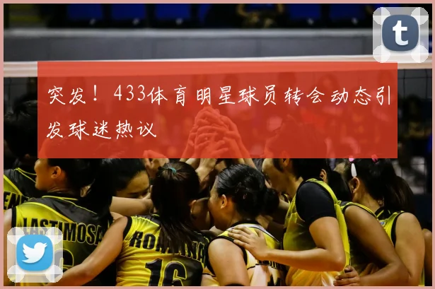 突发！433体育明星球员转会动态引发球迷热议
